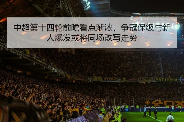中超第十四轮前瞻看点渐浓，争冠保级与新人爆发或将同场改写走势